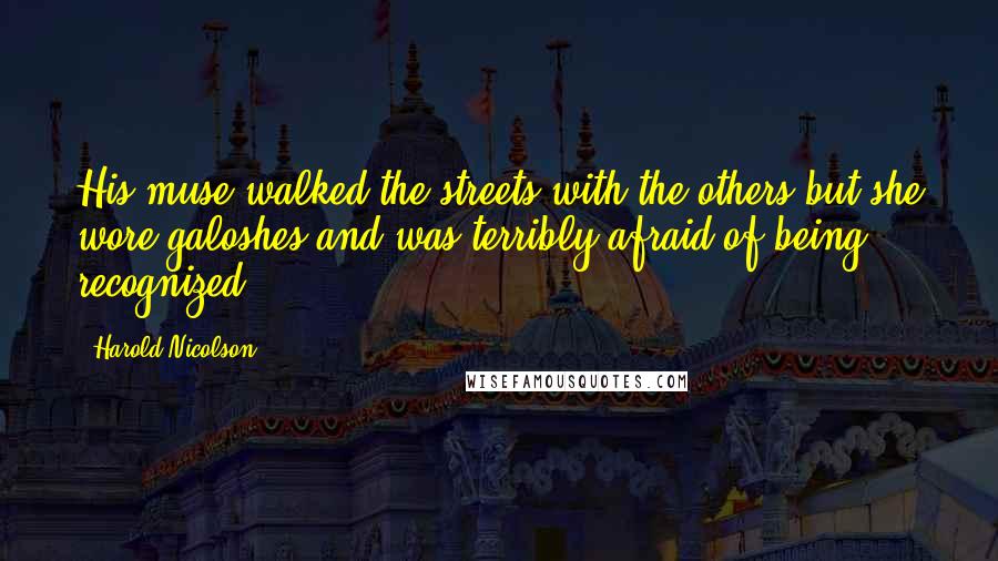 Harold Nicolson quotes: His muse walked the streets with the others but she wore galoshes and was terribly afraid of being recognized.