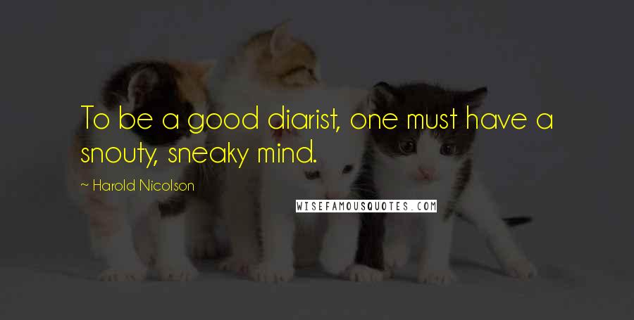 Harold Nicolson quotes: To be a good diarist, one must have a snouty, sneaky mind.