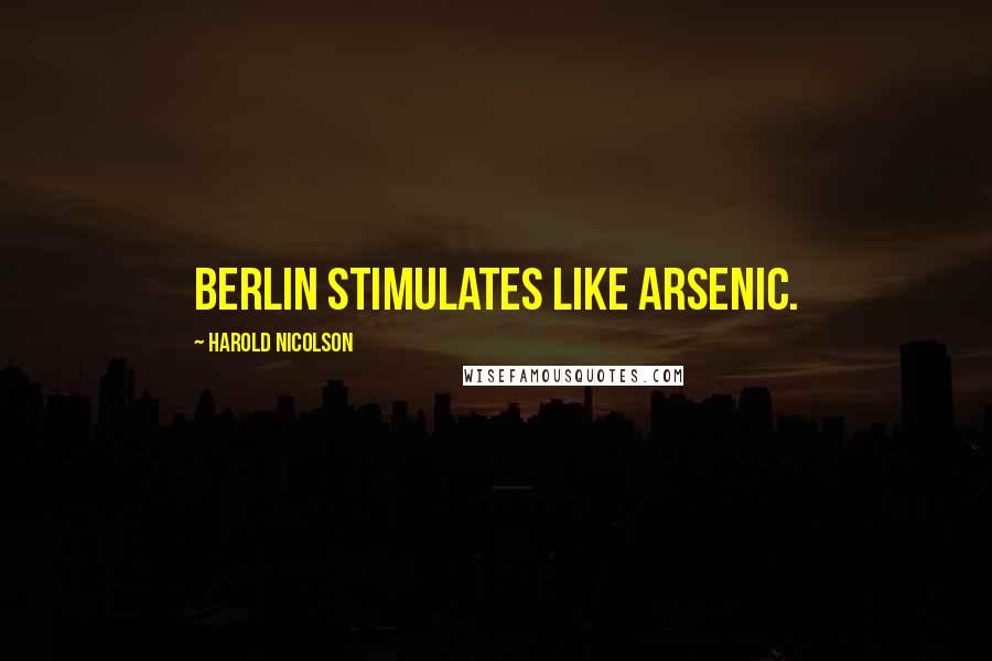 Harold Nicolson quotes: Berlin stimulates like arsenic.