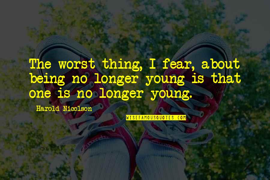 Harold Nicolson Quotes By Harold Nicolson: The worst thing, I fear, about being no Harold Nicolson Quotes By Harold Nicolson: The worst thing, I fear, about being no