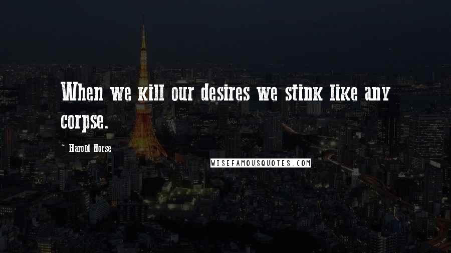 Harold Norse quotes: When we kill our desires we stink like any corpse.