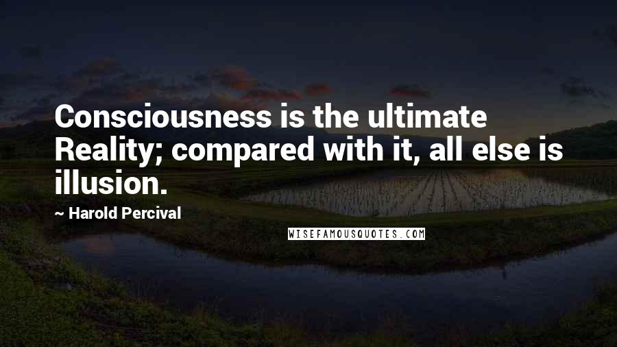 Harold Percival quotes: Consciousness is the ultimate Reality; compared with it, all else is illusion.