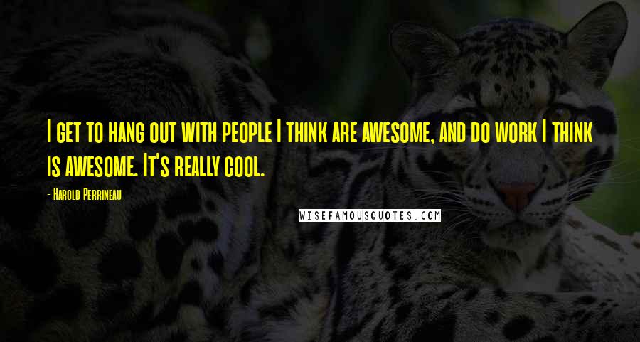 Harold Perrineau quotes: I get to hang out with people I think are awesome, and do work I think is awesome. It's really cool.