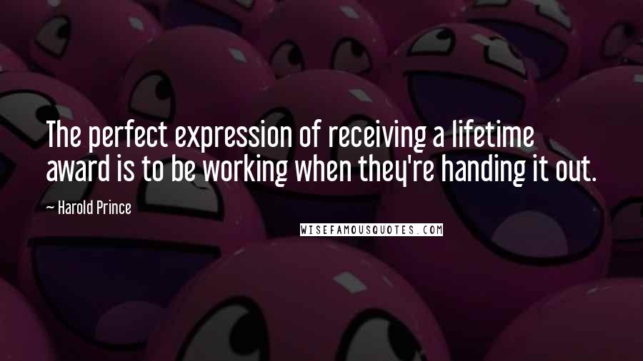 Harold Prince quotes: The perfect expression of receiving a lifetime award is to be working when they're handing it out.