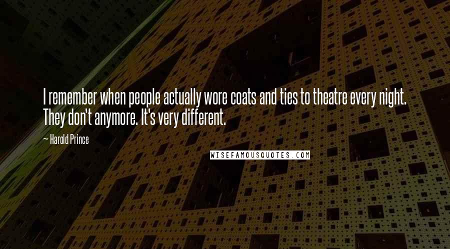 Harold Prince quotes: I remember when people actually wore coats and ties to theatre every night. They don't anymore. It's very different.