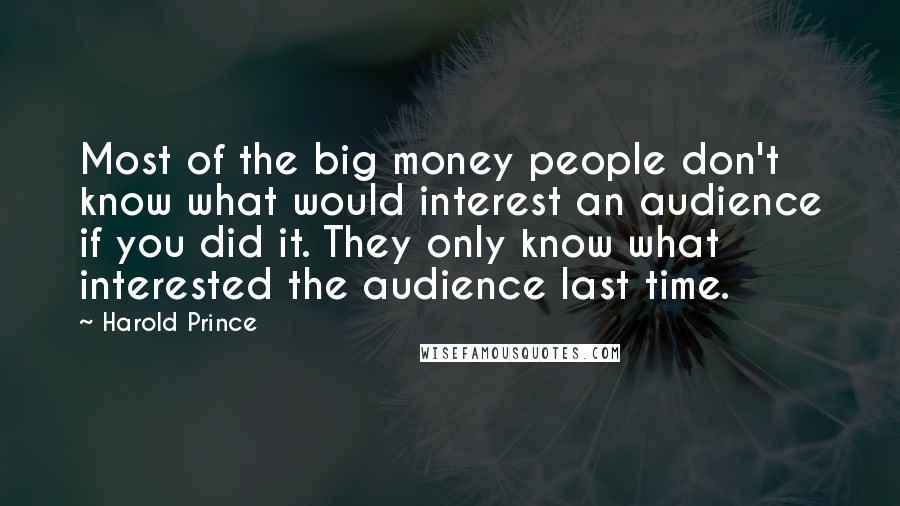 Harold Prince quotes: Most of the big money people don't know what would interest an audience if you did it. They only know what interested the audience last time.
