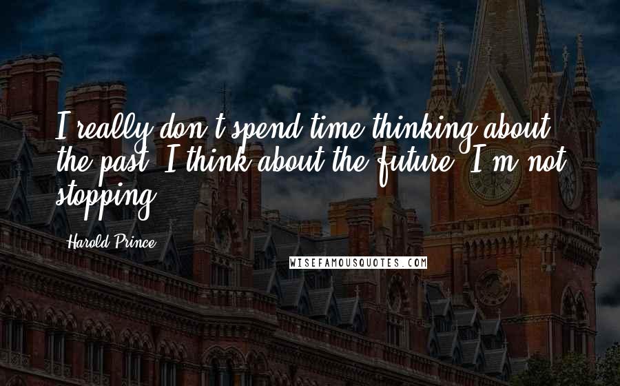Harold Prince quotes: I really don't spend time thinking about the past. I think about the future. I'm not stopping.