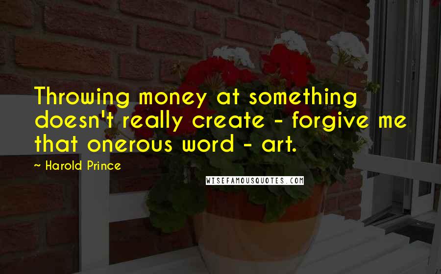 Harold Prince quotes: Throwing money at something doesn't really create - forgive me that onerous word - art.