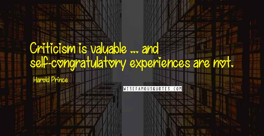 Harold Prince quotes: Criticism is valuable ... and self-congratulatory experiences are not.