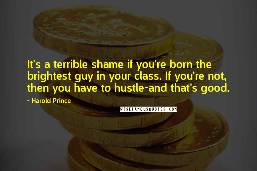 Harold Prince quotes: It's a terrible shame if you're born the brightest guy in your class. If you're not, then you have to hustle-and that's good.