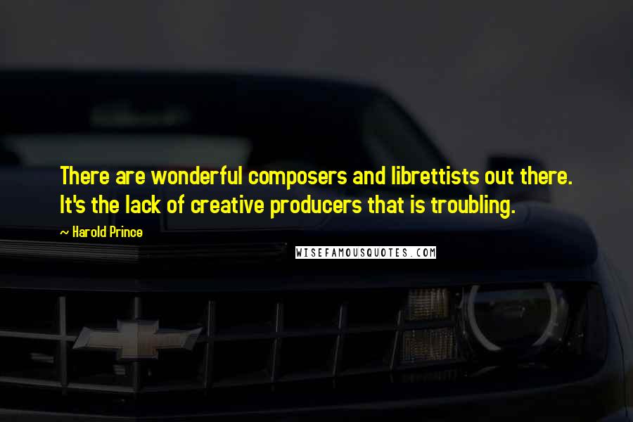 Harold Prince quotes: There are wonderful composers and librettists out there. It's the lack of creative producers that is troubling.