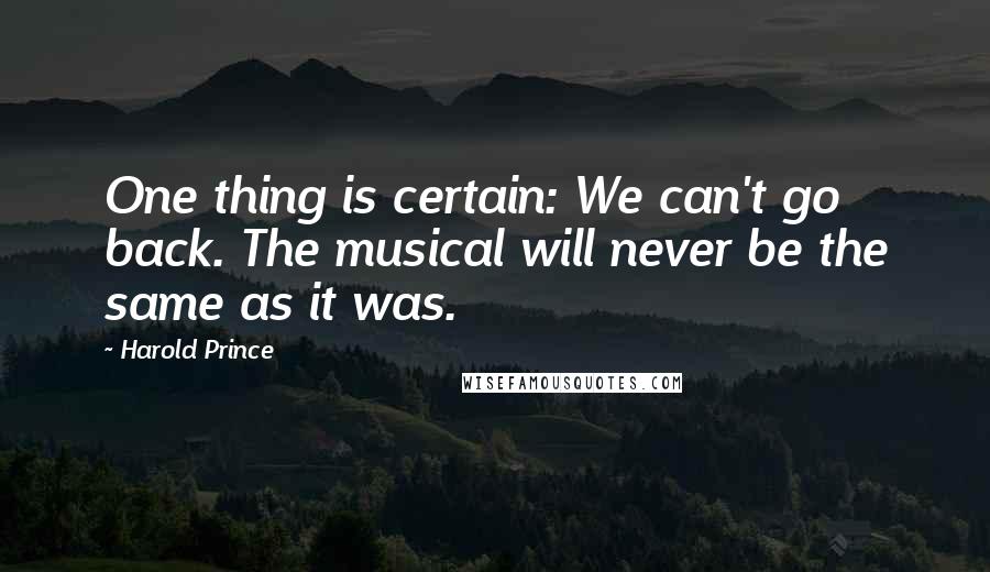 Harold Prince quotes: One thing is certain: We can't go back. The musical will never be the same as it was.
