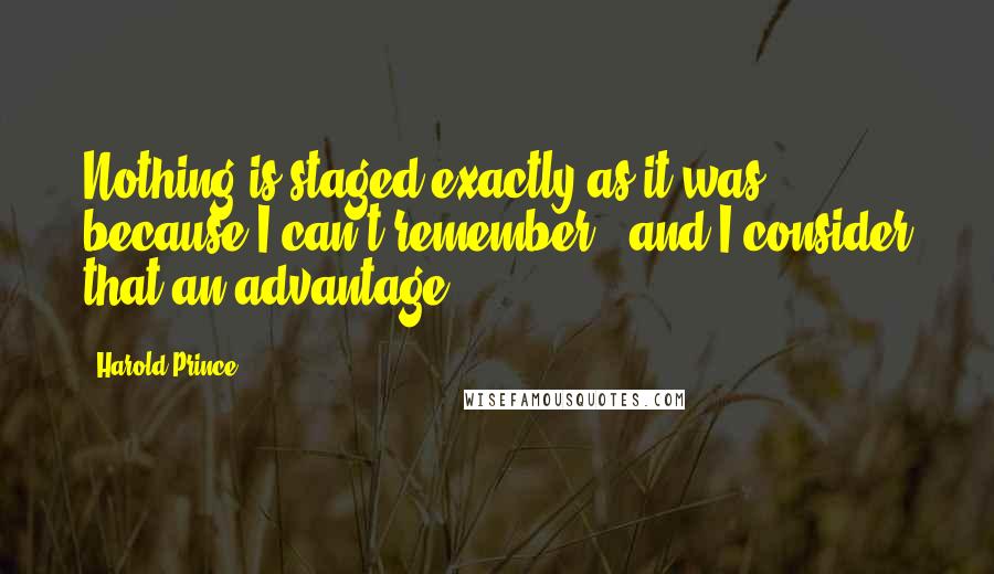 Harold Prince quotes: Nothing is staged exactly as it was, because I can't remember - and I consider that an advantage.