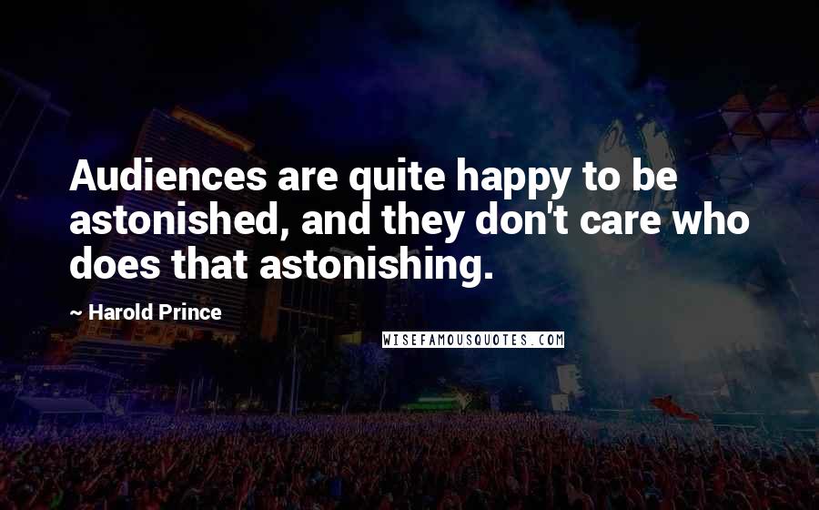 Harold Prince quotes: Audiences are quite happy to be astonished, and they don't care who does that astonishing.