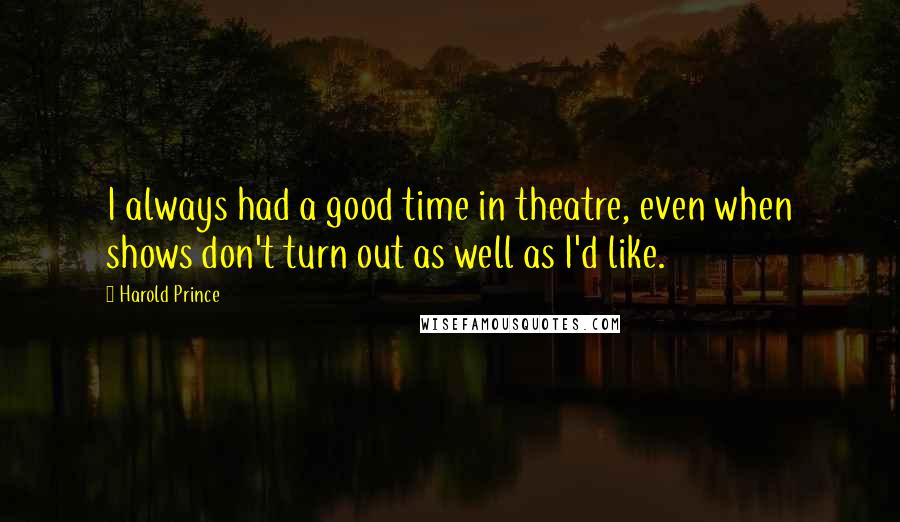 Harold Prince quotes: I always had a good time in theatre, even when shows don't turn out as well as I'd like.