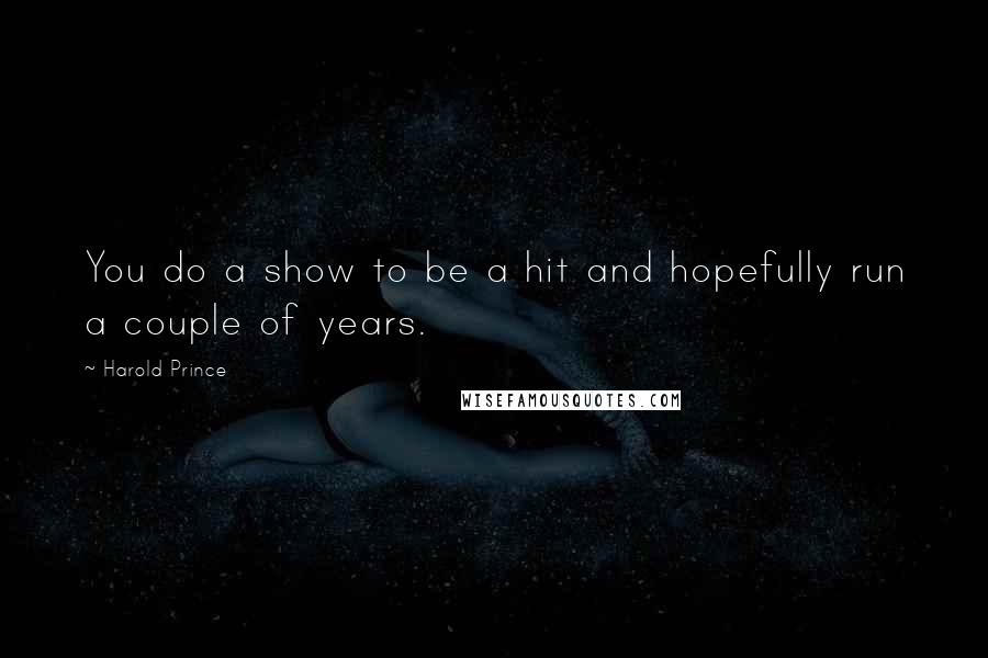 Harold Prince quotes: You do a show to be a hit and hopefully run a couple of years.