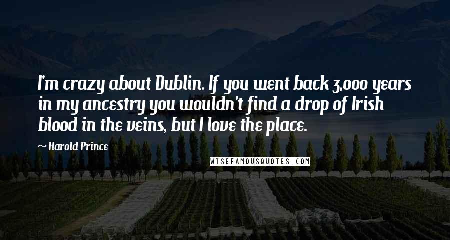 Harold Prince quotes: I'm crazy about Dublin. If you went back 3,000 years in my ancestry you wouldn't find a drop of Irish blood in the veins, but I love the place.