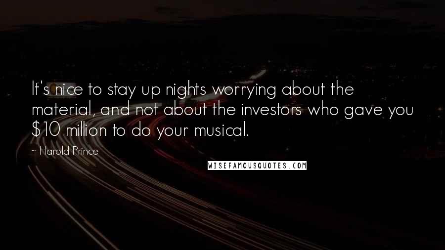 Harold Prince quotes: It's nice to stay up nights worrying about the material, and not about the investors who gave you $10 million to do your musical.
