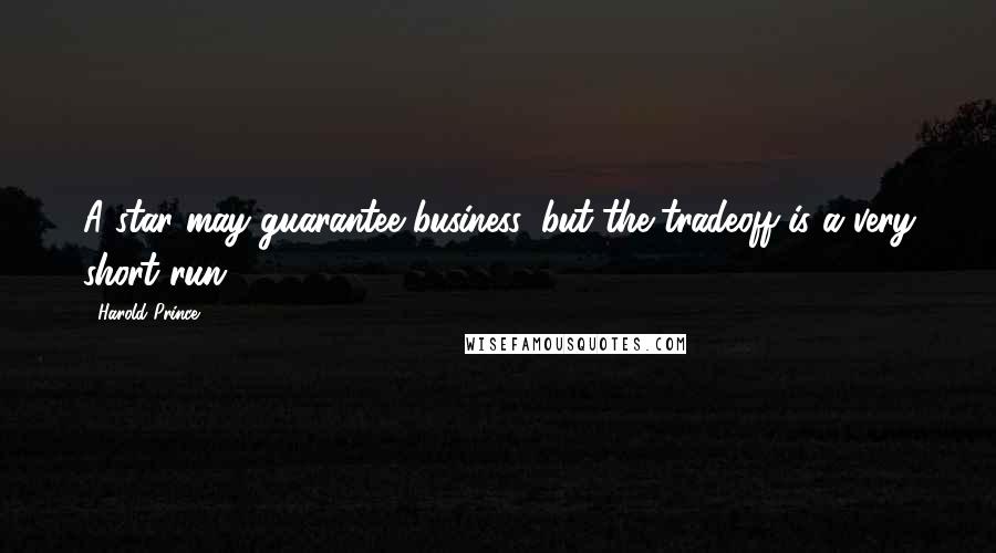 Harold Prince quotes: A star may guarantee business, but the tradeoff is a very short run.