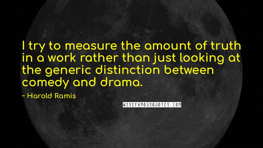 Harold Ramis quotes: I try to measure the amount of truth in a work rather than just looking at the generic distinction between comedy and drama. Harold Ramis quotes: I try to measure the amount of truth in a work rather than just looking at the generic distinction between comedy and drama.
