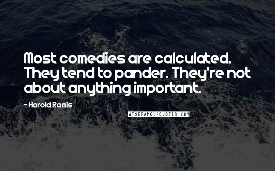Harold Ramis quotes: Most comedies are calculated. They tend to pander. They're not about anything important.