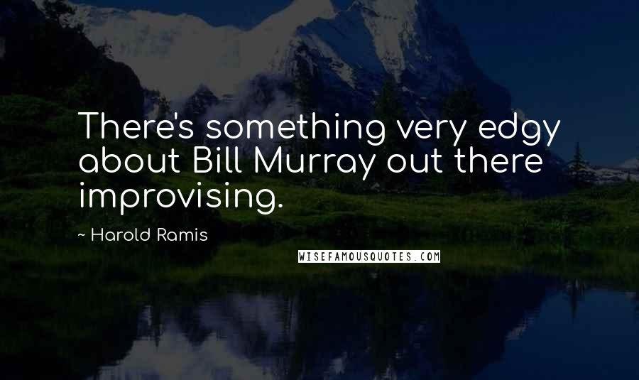 Harold Ramis quotes: There's something very edgy about Bill Murray out there improvising.