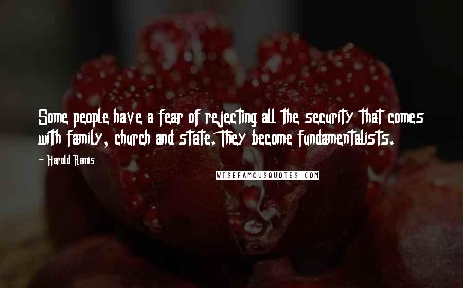 Harold Ramis quotes: Some people have a fear of rejecting all the security that comes with family, church and state. They become fundamentalists. Harold Ramis quotes: Some people have a fear of rejecting all the security that comes with family, church and state. They become fundamentalists.