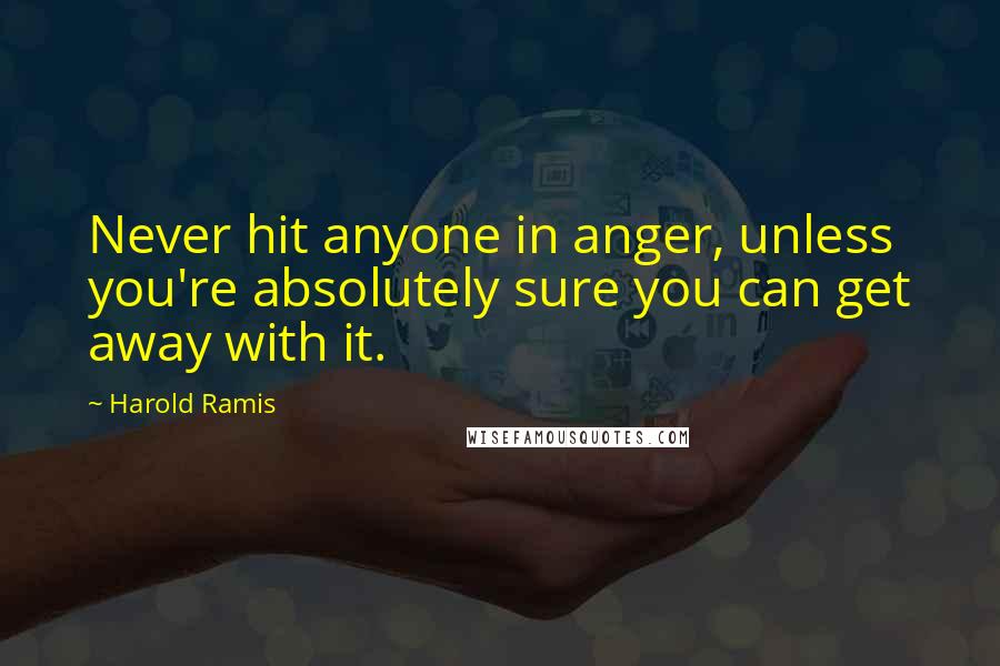 Harold Ramis quotes: Never hit anyone in anger, unless you're absolutely sure you can get away with it.