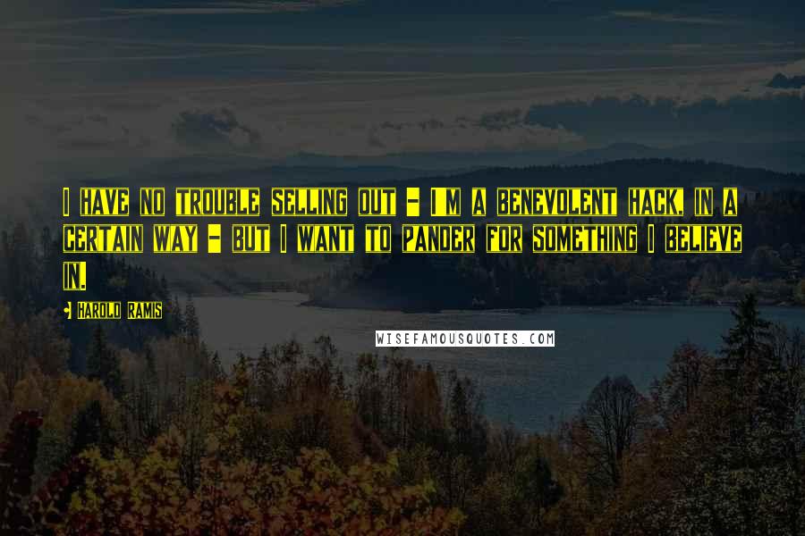 Harold Ramis quotes: I have no trouble selling out - I'm a benevolent hack, in a certain way - but I want to pander for something I believe in.