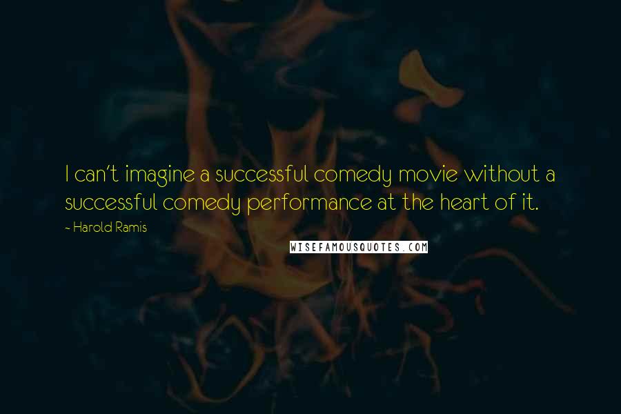 Harold Ramis quotes: I can't imagine a successful comedy movie without a successful comedy performance at the heart of it.