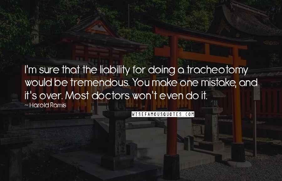 Harold Ramis quotes: I'm sure that the liability for doing a tracheotomy would be tremendous. You make one mistake, and it's over. Most doctors won't even do it. Harold Ramis quotes: I'm sure that the liability for doing a tracheotomy would be tremendous. You make one mistake, and it's over. Most doctors won't even do it.
