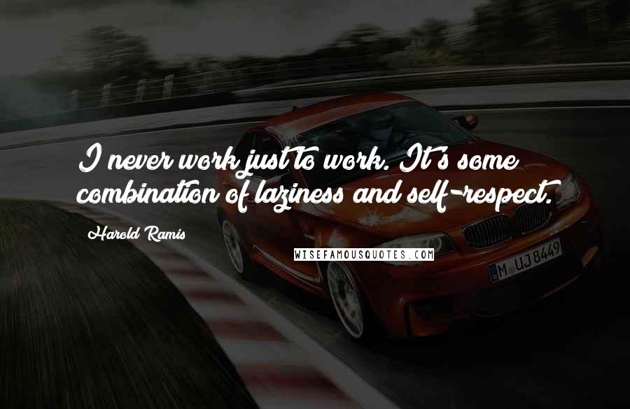 Harold Ramis quotes: I never work just to work. It's some combination of laziness and self-respect.