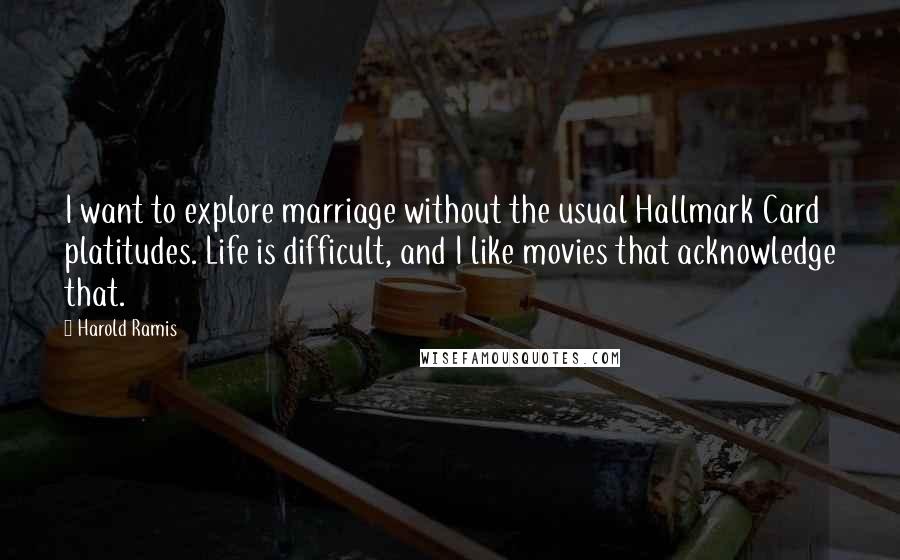 Harold Ramis quotes: I want to explore marriage without the usual Hallmark Card platitudes. Life is difficult, and I like movies that acknowledge that.