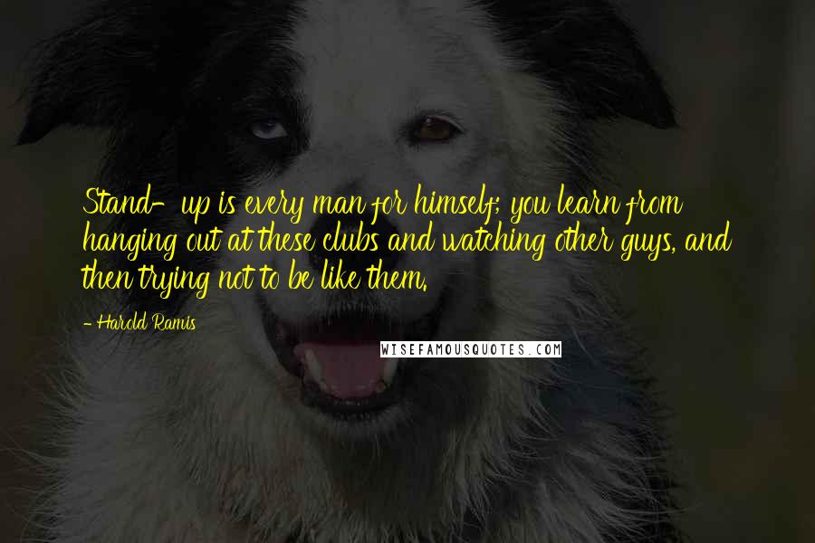 Harold Ramis quotes: Stand-up is every man for himself; you learn from hanging out at these clubs and watching other guys, and then trying not to be like them.