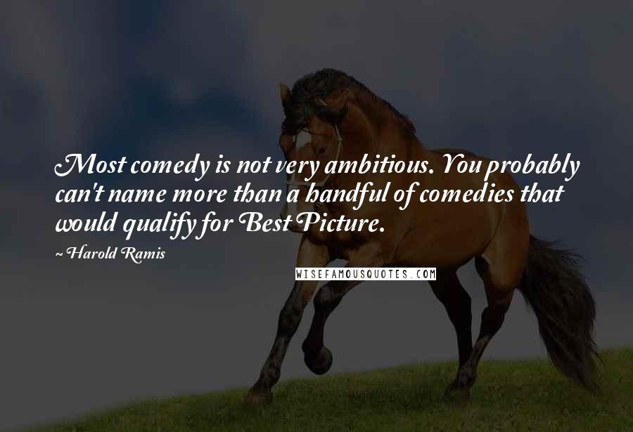 Harold Ramis quotes: Most comedy is not very ambitious. You probably can't name more than a handful of comedies that would qualify for Best Picture.