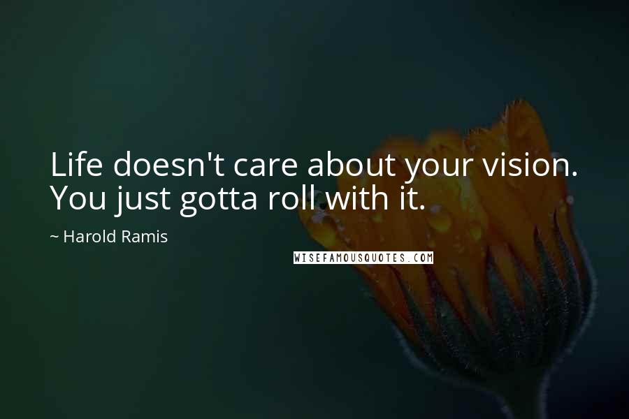 Harold Ramis quotes: Life doesn't care about your vision. You just gotta roll with it.