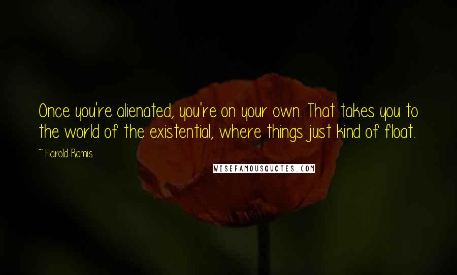 Harold Ramis quotes: Once you're alienated, you're on your own. That takes you to the world of the existential, where things just kind of float. Harold Ramis quotes: Once you're alienated, you're on your own. That takes you to the world of the existential, where things just kind of float.