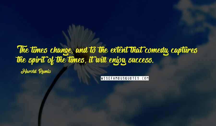 Harold Ramis quotes: The times change, and to the extent that comedy captures the spirit of the times, it will enjoy success.