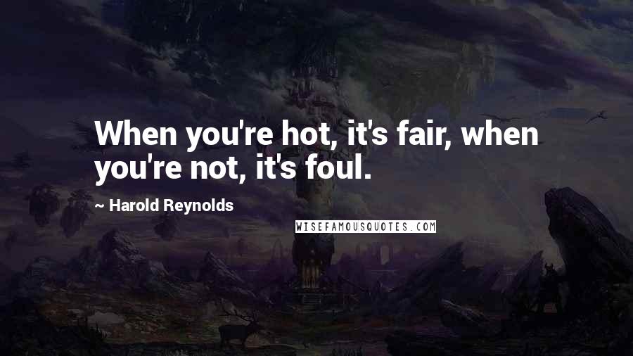 Harold Reynolds quotes: When you're hot, it's fair, when you're not, it's foul. Harold Reynolds quotes: When you're hot, it's fair, when you're not, it's foul.