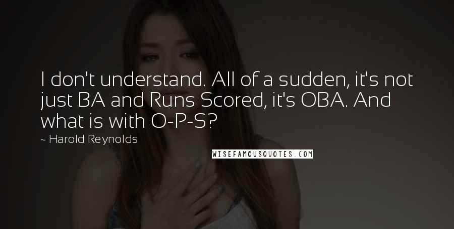 Harold Reynolds quotes: I don't understand. All of a sudden, it's not just BA and Runs Scored, it's OBA. And what is with O-P-S? Harold Reynolds quotes: I don't understand. All of a sudden, it's not just BA and Runs Scored, it's OBA. And what is with O-P-S?