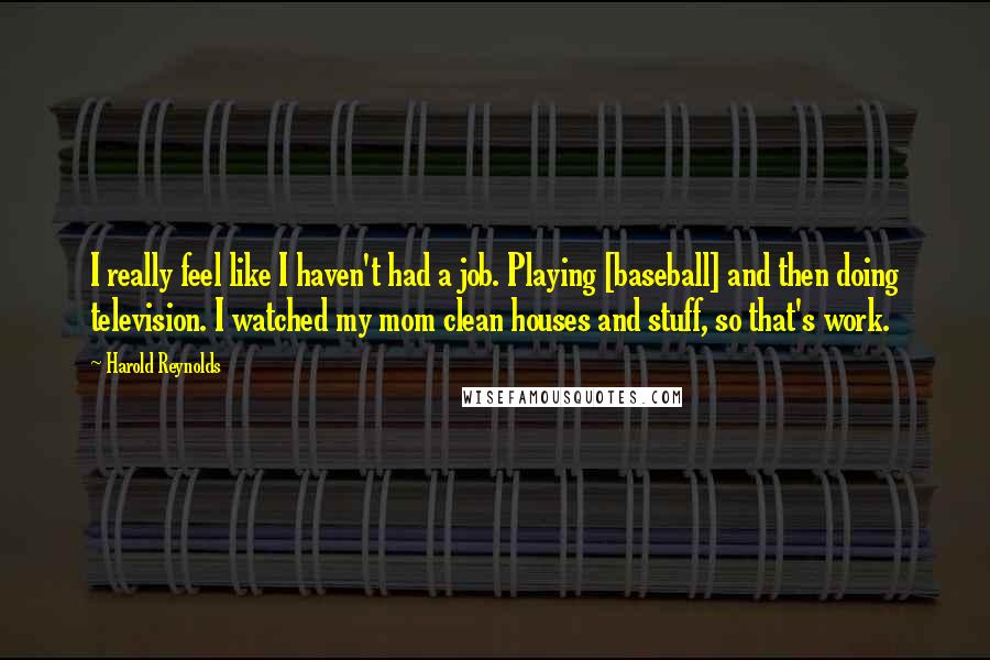 Harold Reynolds quotes: I really feel like I haven't had a job. Playing [baseball] and then doing television. I watched my mom clean houses and stuff, so that's work.