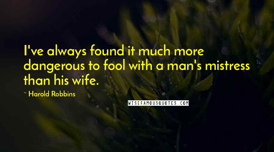 Harold Robbins quotes: I've always found it much more dangerous to fool with a man's mistress than his wife.