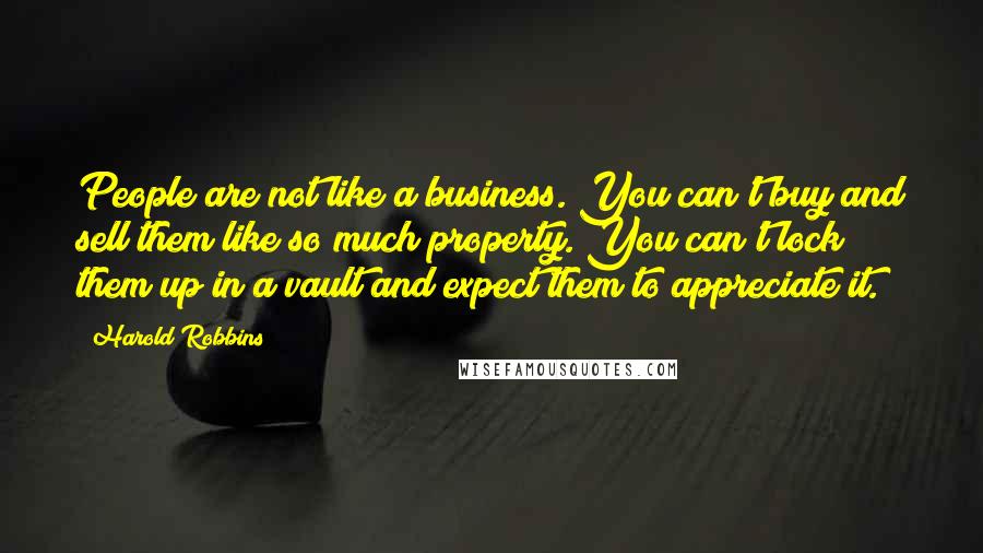 Harold Robbins quotes: People are not like a business. You can't buy and sell them like so much property. You can't lock them up in a vault and expect them to appreciate it.
