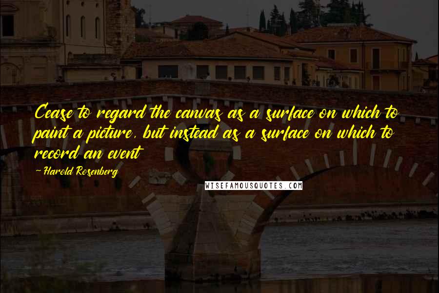 Harold Rosenberg quotes: Cease to regard the canvas as a surface on which to paint a picture, but instead as a surface on which to record an event Harold Rosenberg quotes: Cease to regard the canvas as a surface on which to paint a picture, but instead as a surface on which to record an event