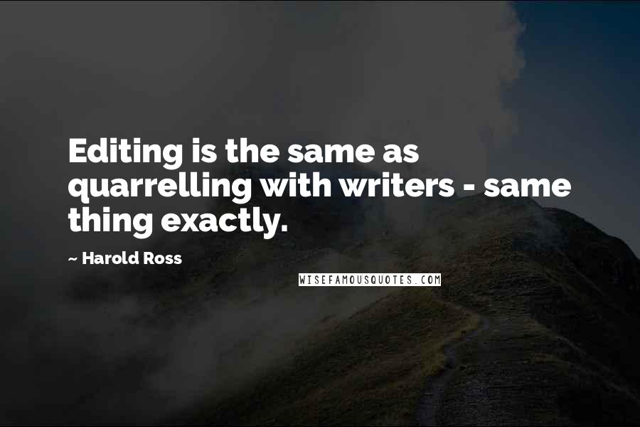 Harold Ross quotes: Editing is the same as quarrelling with writers - same thing exactly.