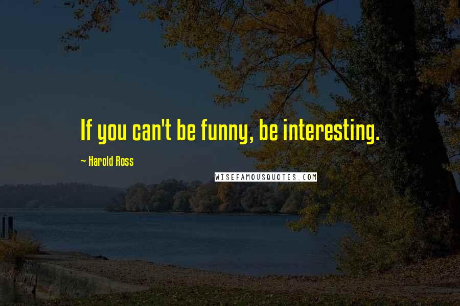 Harold Ross quotes: If you can't be funny, be interesting.