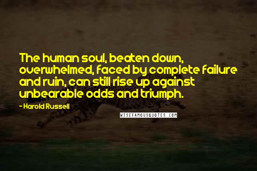 Harold Russell quotes: The human soul, beaten down, overwhelmed, faced by complete failure and ruin, can still rise up against unbearable odds and triumph. Harold Russell quotes: The human soul, beaten down, overwhelmed, faced by complete failure and ruin, can still rise up against unbearable odds and triumph.