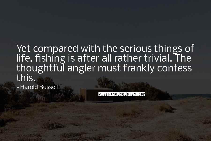 Harold Russell quotes: Yet compared with the serious things of life, fishing is after all rather trivial. The thoughtful angler must frankly confess this. Harold Russell quotes: Yet compared with the serious things of life, fishing is after all rather trivial. The thoughtful angler must frankly confess this.