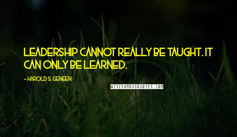 Harold S. Geneen quotes: Leadership cannot really be taught. It can only be learned.