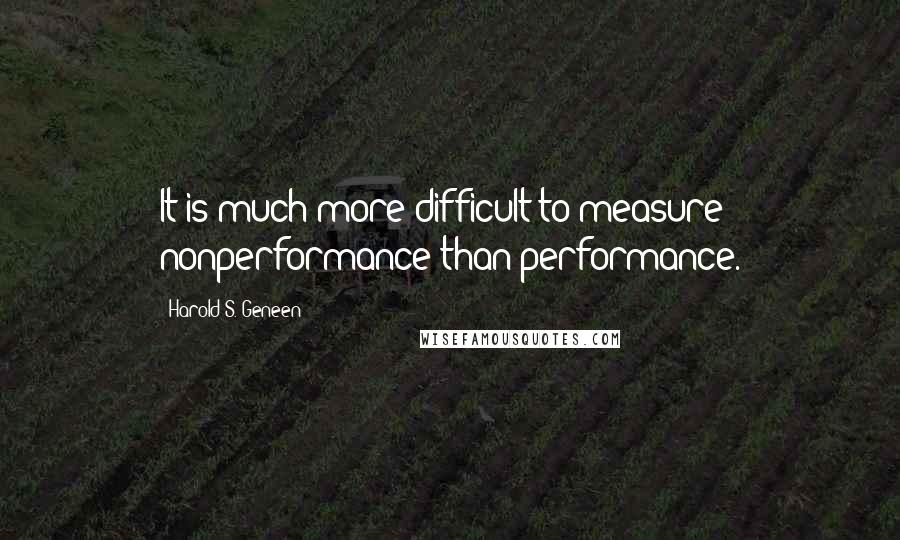 Harold S. Geneen quotes: It is much more difficult to measure nonperformance than performance.